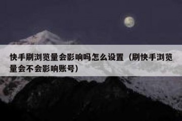 快手刷浏览量会影响吗怎么设置（刷快手浏览量会不会影响账号）