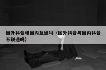 国外抖音和国内互通吗（国外抖音与国内抖音不联通吗）