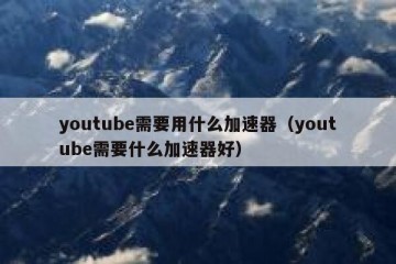 youtube需要用什么加速器（youtube需要什么加速器好）