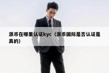 派币在哪里认证kyc（派币国际是否认证是真的）