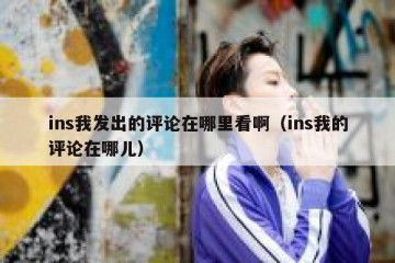 ins我发出的评论在哪里看啊（ins我的评论在哪儿）