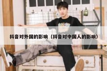 抖音对外国的影响（抖音对中国人的影响）