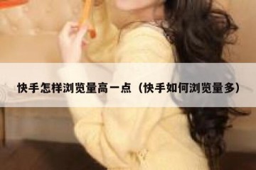 快手怎样浏览量高一点（快手如何浏览量多）