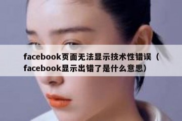 facebook页面无法显示技术性错误（facebook显示出错了是什么意思）