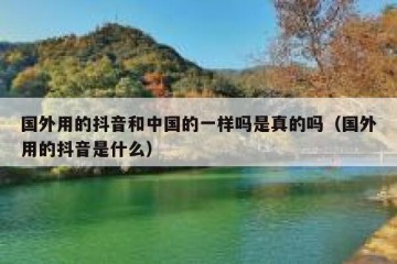 国外用的抖音和中国的一样吗是真的吗（国外用的抖音是什么）