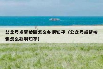 公众号点赞被骗怎么办啊知乎（公众号点赞被骗怎么办啊知乎）