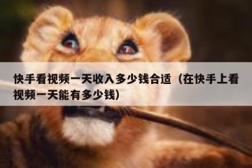 快手看视频一天收入多少钱合适（在快手上看视频一天能有多少钱）