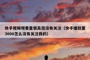 快手视频观看量很高但没有关注（快手播放量3000怎么没有关注我的）