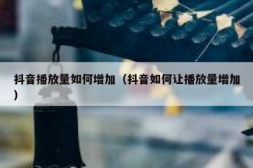 抖音播放量如何增加（抖音如何让播放量增加）