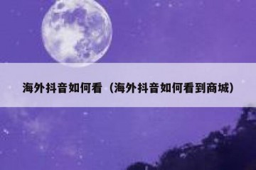 海外抖音如何看（海外抖音如何看到商城）