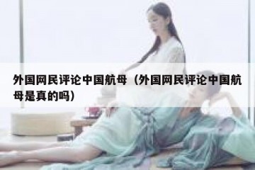 外国网民评论中国航母（外国网民评论中国航母是真的吗）