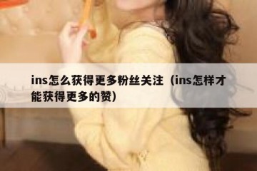 ins怎么获得更多粉丝关注（ins怎样才能获得更多的赞）