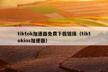 tiktok加速器免费下载链接（tiktokios加速器）