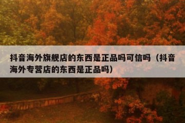 抖音海外旗舰店的东西是正品吗可信吗（抖音海外专营店的东西是正品吗）