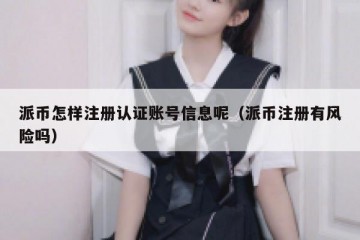 派币怎样注册认证账号信息呢（派币注册有风险吗）