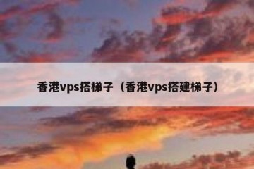 香港vps搭梯子（香港vps搭建梯子）
