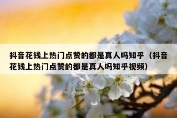 抖音花钱上热门点赞的都是真人吗知乎（抖音花钱上热门点赞的都是真人吗知乎视频）
