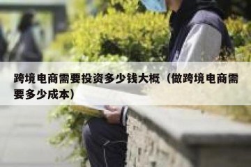 跨境电商需要投资多少钱大概（做跨境电商需要多少成本）