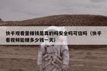 快手观看量赚钱是真的吗安全吗可信吗（快手看视频能赚多少钱一天）