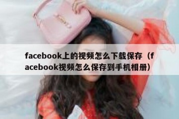 facebook上的视频怎么下载保存（facebook视频怎么保存到手机相册）