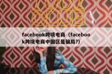 facebook跨境电商（facebook跨境电商中国区是骗局?）