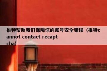 推特帮助我们保障你的账号安全错误（推特cannot contact recaptcha）