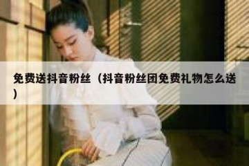 免费送抖音粉丝（抖音粉丝团免费礼物怎么送）