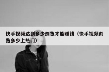 快手视频达到多少浏览才能赚钱（快手视频浏览多少上热门）