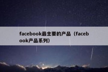 facebook最主要的产品（facebook产品系列）