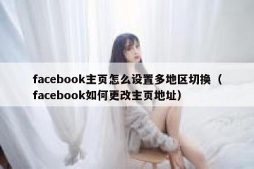 facebook主页怎么设置多地区切换（facebook如何更改主页地址）