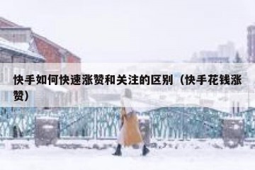 快手如何快速涨赞和关注的区别（快手花钱涨赞）