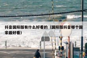 抖音国际版有什么好看的（国际版抖音哪个国家最好看）