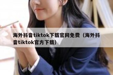 海外抖音tiktok下载官网免费（海外抖音tiktok官方下载）