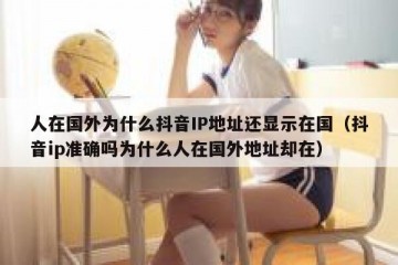 人在国外为什么抖音IP地址还显示在国（抖音ip准确吗为什么人在国外地址却在）