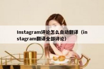 Instagram评论怎么自动翻译（instagram翻译全部评论）