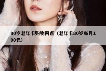 80岁老年卡购物网点（老年卡80岁每月100元）