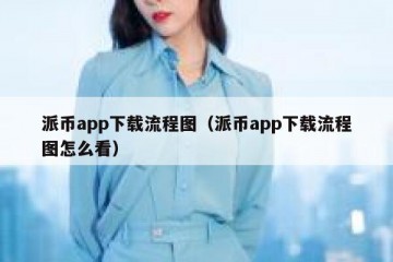 派币app下载流程图（派币app下载流程图怎么看）