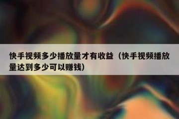 快手视频多少播放量才有收益（快手视频播放量达到多少可以赚钱）