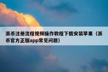 派币注册流程视频操作教程下载安装苹果（派币官方正版app常见问题）
