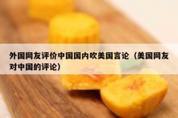 外国网友评价中国国内吹美国言论（美国网友对中国的评论）