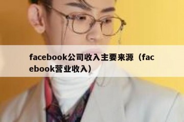 facebook公司收入主要来源（facebook营业收入）