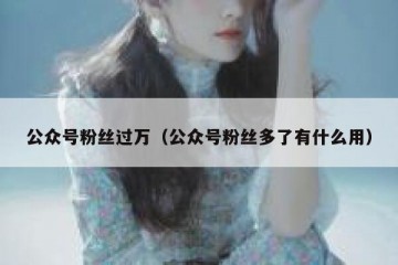 公众号粉丝过万（公众号粉丝多了有什么用）