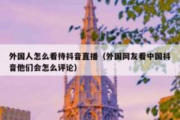 外国人怎么看待抖音直播（外国网友看中国抖音他们会怎么评论）