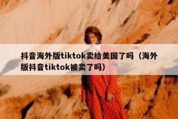 抖音海外版tiktok卖给美国了吗（海外版抖音tiktok被卖了吗）