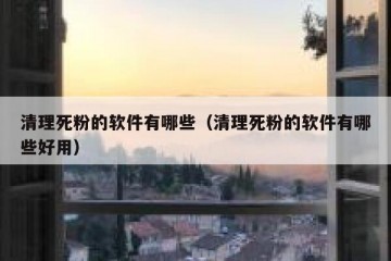 清理死粉的软件有哪些（清理死粉的软件有哪些好用）