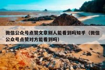 微信公众号点赞文章别人能看到吗知乎（微信公众号点赞对方能看到吗）