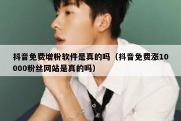 抖音免费增粉软件是真的吗（抖音免费涨10000粉丝网站是真的吗）