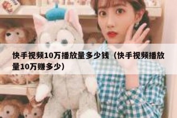 快手视频10万播放量多少钱（快手视频播放量10万赚多少）