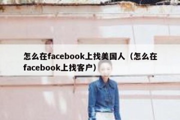 怎么在facebook上找美国人（怎么在facebook上找客户）