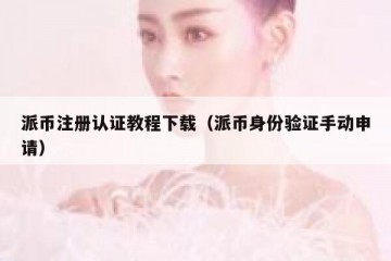 派币注册认证教程下载（派币身份验证手动申请）